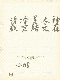 清冷美人神奇游戏完结文在哪看封面