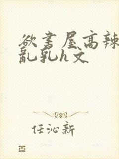 欲书屋高辣h文乱乳h文