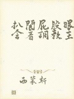 扒开屁股眼乖乖含着调教主人微博