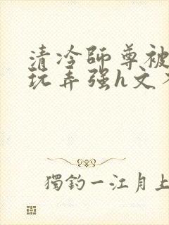 清冷师尊被下药玩弄强h文不停高潮