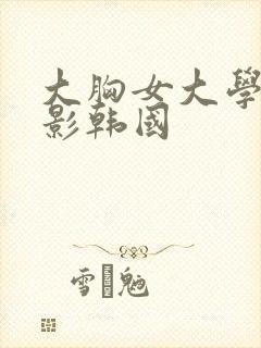 大胸女大学生电影韩国