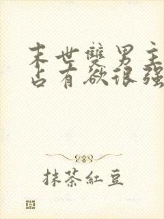 末世双男主病娇占有欲很强