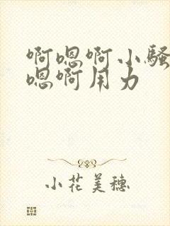 啊嗯啊小骚货啊嗯啊用力