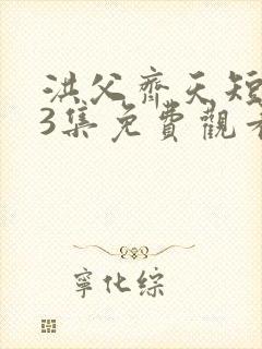 洪父齐天短剧63集免费观看