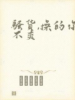 骚货,操的你爽不爽