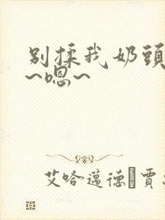 别揉我奶头~啊~嗯~