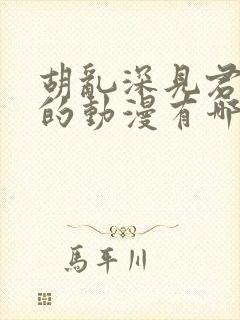 胡乱深见君相似的动漫有哪些