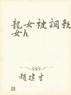 龙女被调教成欲女h