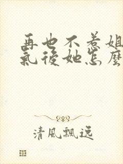 再也不惹姐姐生气后她怎么哭了小说