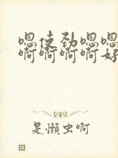 嗯使劲嗯嗯好爽啊啊啊啊好爽嗯嗯好爽