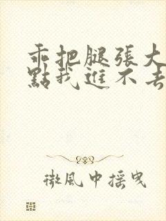 乖把腿张大放松点我进不去