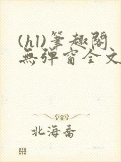 (hl)笔趣阁无弹窗全文阅读最新章节更