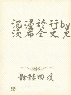 沉浸于行by顾浅希全文免费阅读笔趣阁