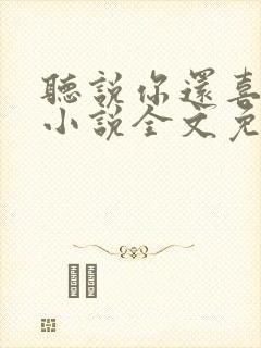 听说你还喜欢我小说全文免费阅读