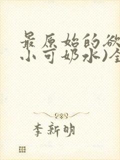 最原始的欲望(小可奶水)全文免费阅读