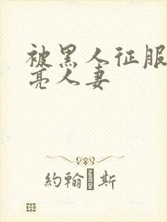 被黑人征服的漂亮人妻