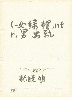(女绿帽,ntr,男出轨