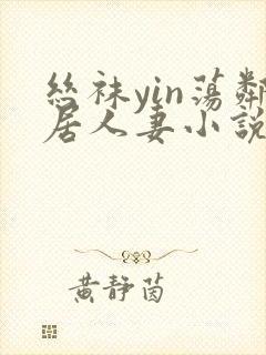 丝袜yin荡邻居人妻小说