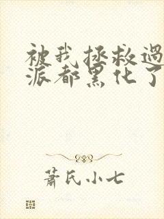 被我拯救过的反派都黑化了