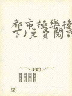 都市极乐后宫(下)免费阅读