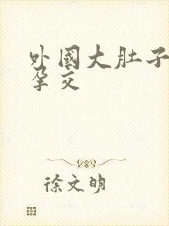 外国大肚子孕妇孕交