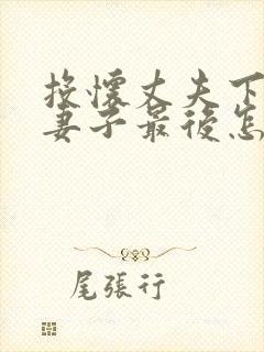 投怀丈夫下属的妻子最后怎么样了