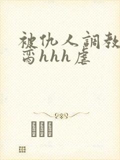 被仇人调教成禁脔hhh虐封面