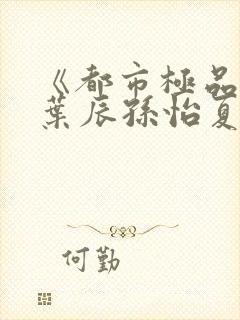 《都市极品医神叶辰孙怡夏若雪》