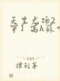 天生尤物2【快穿】高h苏雪薇