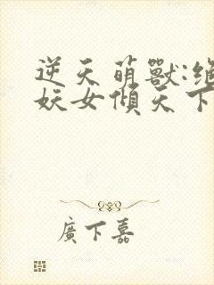 逆天萌兽:绝世妖女倾天下 txt