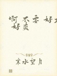 啊 不要 好大 好爽