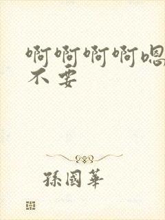 啊啊啊啊嗯嗯嗯不要