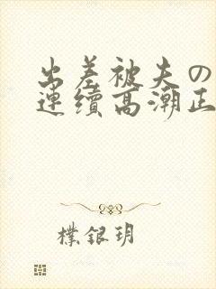 出差被夫の上司连续高潮正在播放