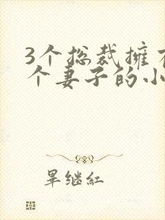 3个总裁拥有一个妻子的小说