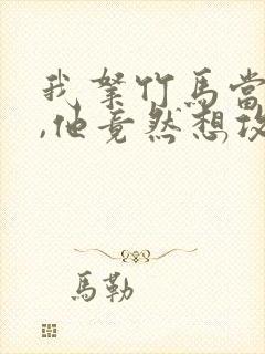 我拿竹马当兄弟,他竟然想攻我小说免费阅读