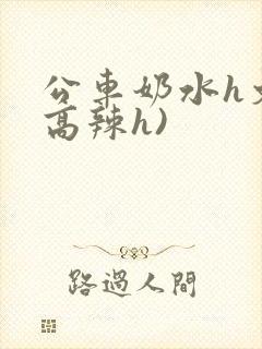公车奶水h文(高辣h)