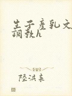 生子产乳文双性调教h