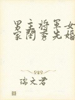 男主将军女主大家闺秀先婚后爱古言