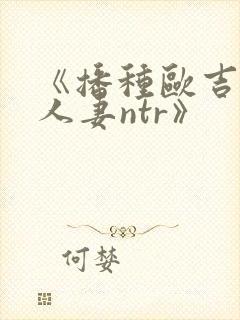 《播种欧吉桑与人妻ntr》