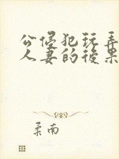 公侵犯玩弄熟睡人妻的后果