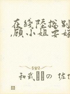 在线陆总别虐了,顾小姐要嫁人了