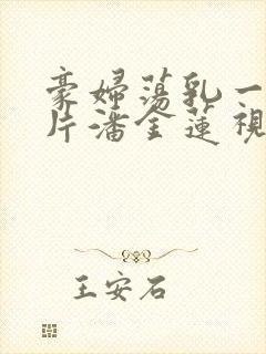 豪妇荡乳一级淫片潘金莲视频