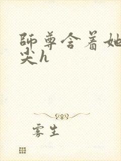 师尊含着她的乳尖h