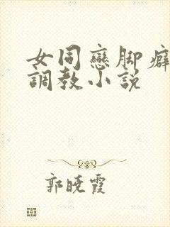 女同恋脚癖重口调教小说