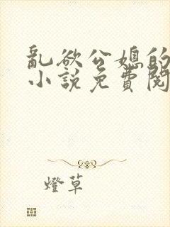 乱欲公媳的呻吟小说免费阅读