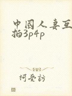 中国人妻互换偷拍3p4p