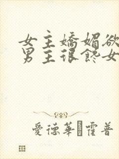 女主娇媚欲极,男主很馋女主的宠文