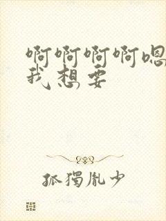 啊啊啊啊嗯嗯嗯我想要