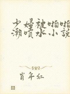 少妇被啪啪到高潮喷水小说苏妖精封面