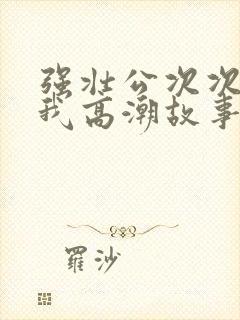 强壮公次次弄得我高潮故事封面